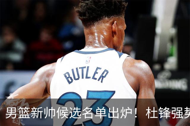 男篮新帅候选名单出炉！杜锋强势领跑，杨鸣大黑马，李春江可惜了
